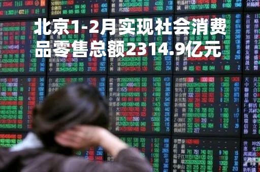 北京1-2月实现社会消费品零售总额2314.9亿元 较上年收窄2.6个百分点