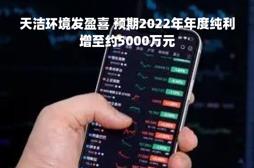 天洁环境发盈喜 预期2022年年度纯利增至约5000万元
