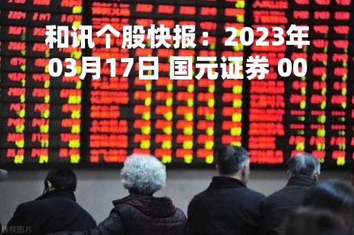 和讯个股快报：2023年03月17日 国元证券 000728），该股股价成功突破年线压力位