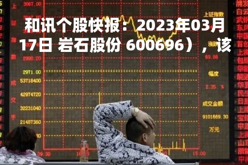 和讯个股快报：2023年03月17日 岩石股份 600696），该股股价成功突破年线压力位