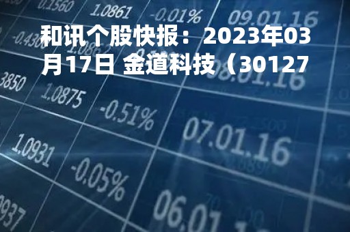 和讯个股快报：2023年03月17日 金道科技（301279）股价5分钟涨速大于1%
