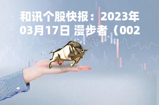 和讯个股快报：2023年03月17日 漫步者（002351）股价5分钟涨速大于1%