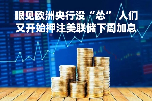 眼见欧洲央行没“怂” 人们又开始押注美联储下周加息！