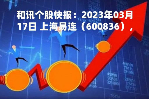 和讯个股快报：2023年03月17日 上海易连（600836），该股K线呈现“好友反攻”形态