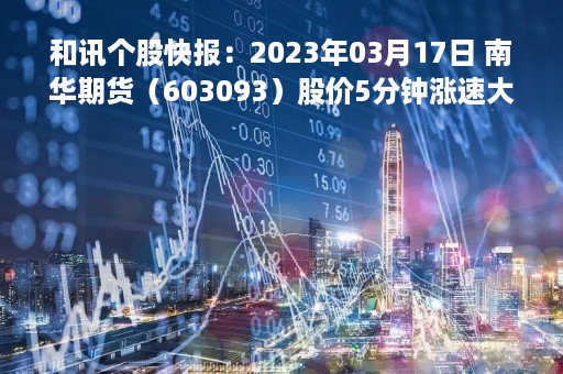 和讯个股快报：2023年03月17日 南华期货（603093）股价5分钟涨速大于1%