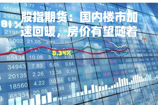 股指期货：国内楼市加速回暖，房价有望随着成交好转而企稳中长期利好市场