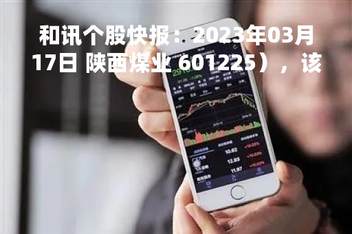 和讯个股快报：2023年03月17日 陕西煤业 601225），该股股价成功突破年线压力位