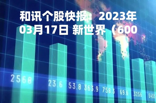和讯个股快报：2023年03月17日 新世界（600628），该股K线呈现“好友反攻”形态