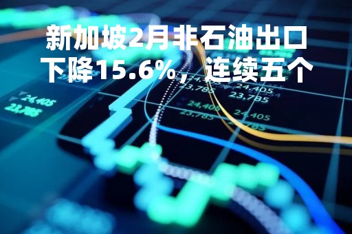 新加坡2月非石油出口下降15.6%，连续五个月下滑