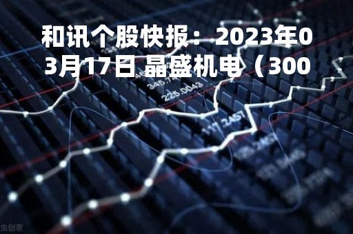 和讯个股快报：2023年03月17日 晶盛机电（300316），该股K线呈现“好友反攻”形态
