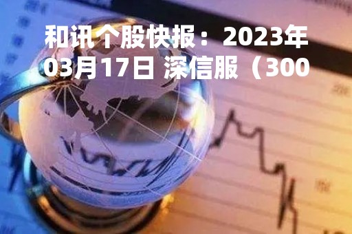 和讯个股快报：2023年03月17日 深信服（300454），该股K线呈现“黑三兵”形态