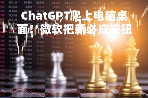 ChatGPT爬上电脑桌面！微软把新必应按钮加进Windows 11搜索框