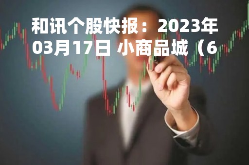 和讯个股快报：2023年03月17日 小商品城（600415），该股K线呈现“好友反攻”形态