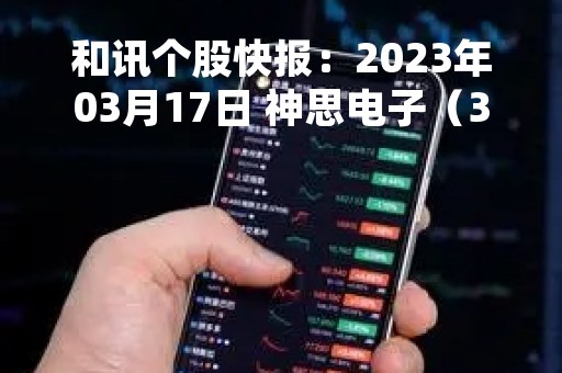 和讯个股快报：2023年03月17日 神思电子（300479）该股换手率大于5%