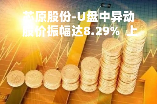 芯原股份-U盘中异动 股价振幅达8.29%  上涨6.89%