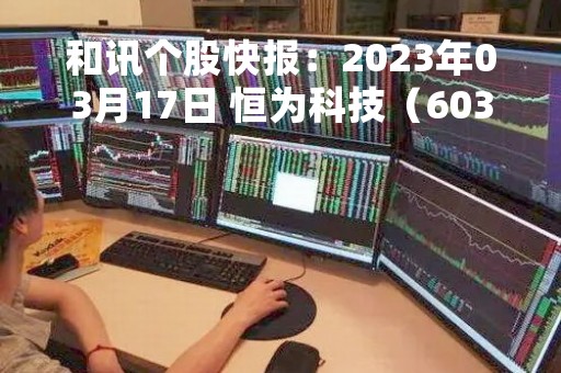 和讯个股快报：2023年03月17日 恒为科技（603496），该股K线呈现“好友反攻”形态