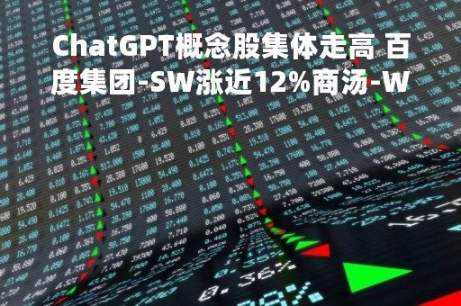 ChatGPT概念股集体走高 百度集团-SW涨近12%商汤-W上涨8%