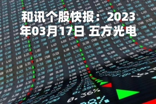 和讯个股快报：2023年03月17日 五方光电（002962）该股换手率大于5%