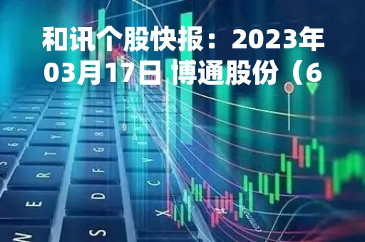 和讯个股快报：2023年03月17日 博通股份（600455），该股K线呈现“好友反攻”形态