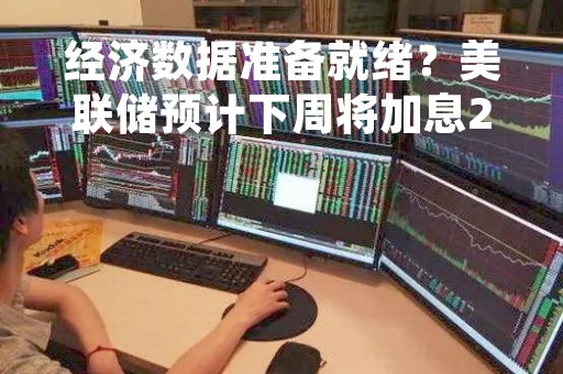 经济数据准备就绪？美联储预计下周将加息25个基点