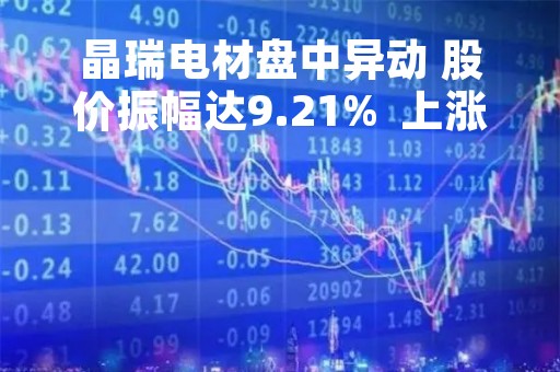 晶瑞电材盘中异动 股价振幅达9.21%  上涨7.75%