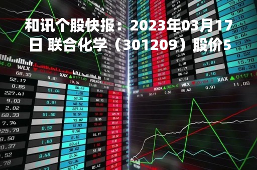 和讯个股快报：2023年03月17日 联合化学（301209）股价5分钟涨速大于1%