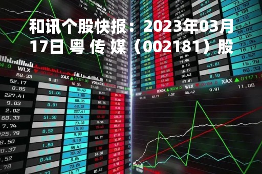 和讯个股快报：2023年03月17日 粤 传 媒（002181）股价5分钟涨速大于1%