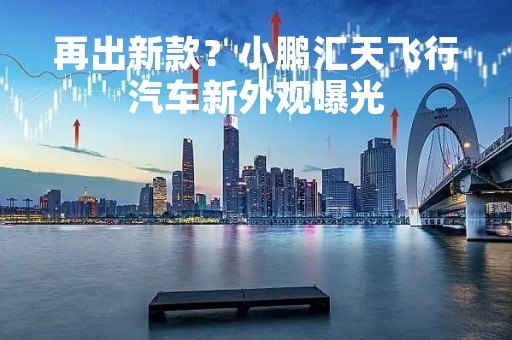 再出新款？小鹏汇天飞行汽车新外观曝光
