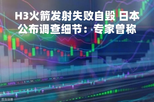 H3火箭发射失败自毁 日本公布调查细节：专家曾称被我国“用意念干扰”