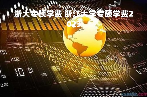 浙大专硕学费 浙江大学专硕学费2023 浙大专硕学费 浙江大学专硕学费2023
