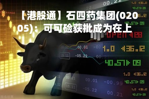 【港股通】石四药集团(02005)：可可硷获批成为在上市制剂使用的原料药