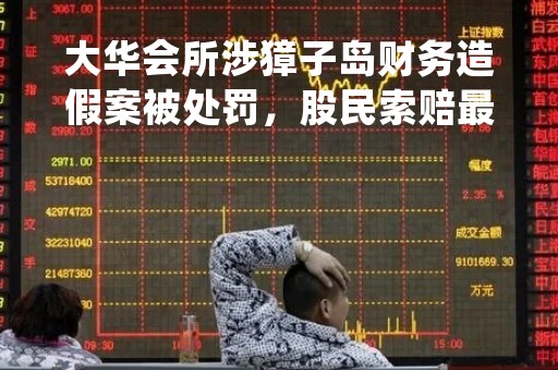 大华会所涉獐子岛财务造假案被处罚，股民索赔最后三个月倒计时