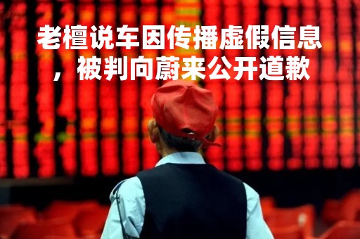 老檀说车因传播虚假信息，被判向蔚来公开道歉
