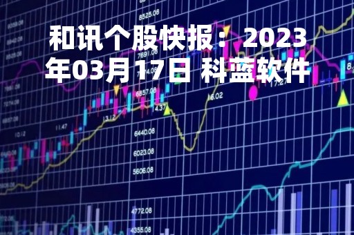 和讯个股快报：2023年03月17日 科蓝软件（300663）该股换手率大于5%