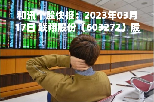 和讯个股快报：2023年03月17日 联翔股份（603272）股价5分钟涨速大于1%