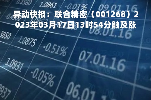 异动快报：联合精密（001268）2023年03月17日13时54分触及涨停板