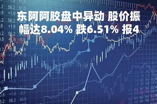 东阿阿胶盘中异动 股价振幅达8.04% 跌6.51% 报45.78元