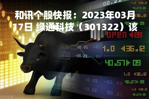 和讯个股快报：2023年03月17日 绿通科技（301322）该股换手率大于5%