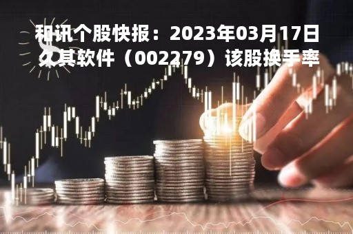 和讯个股快报：2023年03月17日 久其软件（002279）该股换手率大于5%