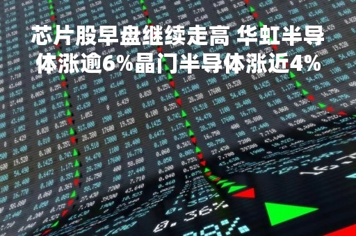芯片股早盘继续走高 华虹半导体涨逾6%晶门半导体涨近4%