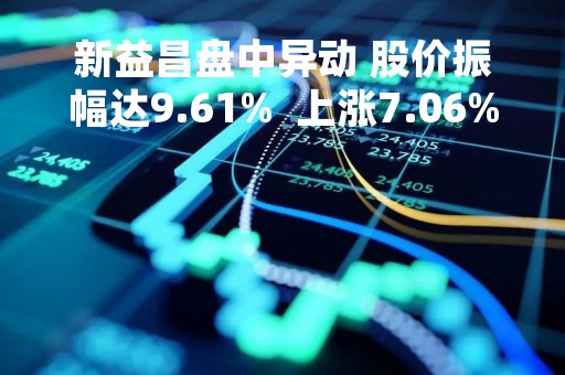 新益昌盘中异动 股价振幅达9.61%  上涨7.06%