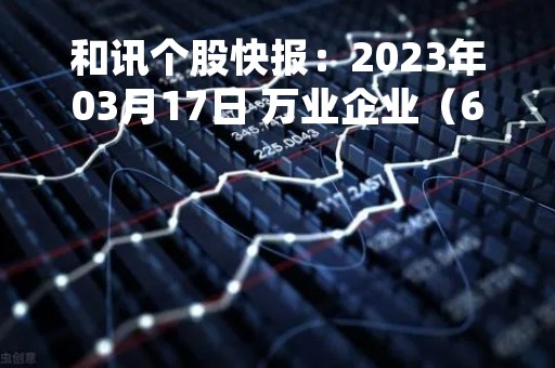 和讯个股快报：2023年03月17日 万业企业（600641），该股K线呈现“好友反攻”形态
