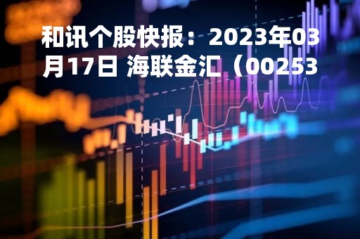 和讯个股快报：2023年03月17日 海联金汇（002537），该股K线呈现“好友反攻”形态