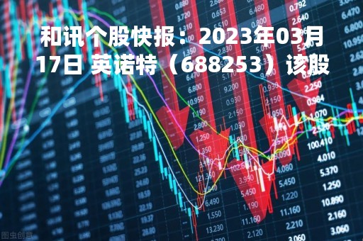 和讯个股快报：2023年03月17日 英诺特（688253）该股换手率大于5%