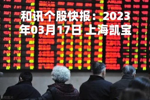 和讯个股快报：2023年03月17日 上海凯宝（300039）该股换手率大于5%