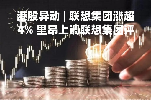 港股异动 | 联想集团涨超4% 里昂上调联想集团评级至“买入”