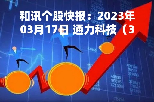 和讯个股快报：2023年03月17日 通力科技（301255）该股换手率大于5%