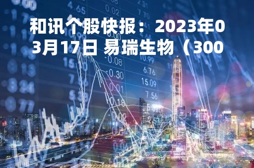 和讯个股快报：2023年03月17日 易瑞生物（300942）该股换手率大于5%