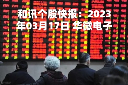 和讯个股快报：2023年03月17日 华微电子（600360）该股换手率大于5%