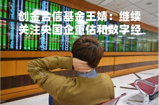 创金合信基金王婧：继续关注央国企重估和数字经济两条投资主线
